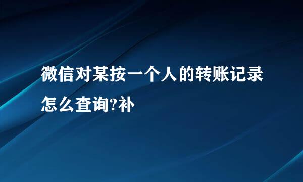 微信对某按一个人的转账记录怎么查询?补