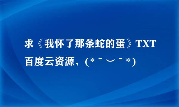 求《我怀了那条蛇的蛋》TXT百度云资源，(*ˉ︶ˉ*)