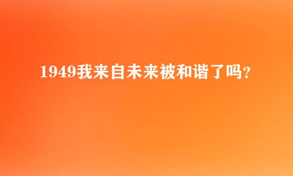 1949我来自未来被和谐了吗？