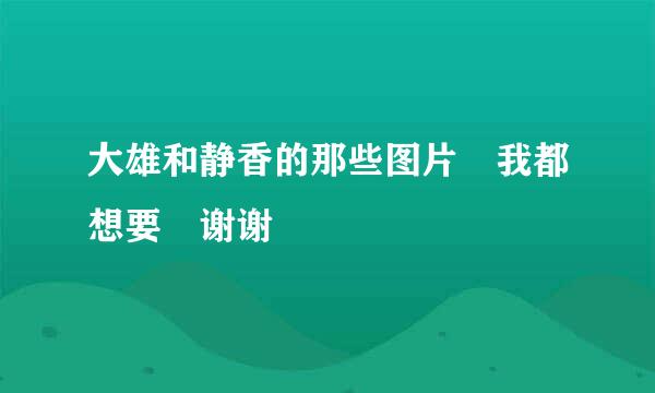 大雄和静香的那些图片 我都想要 谢谢