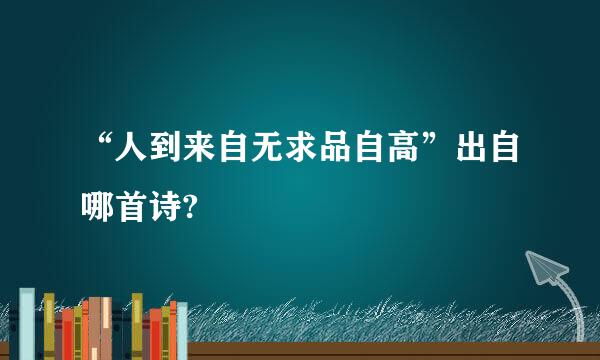 “人到来自无求品自高”出自哪首诗?