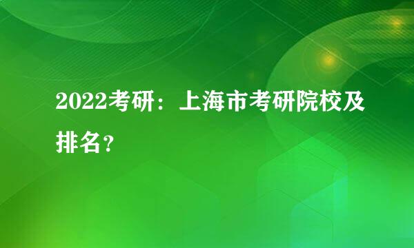 2022考研：上海市考研院校及排名？