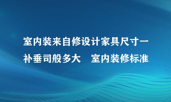 室内装来自修设计家具尺寸一补垂司般多大 室内装修标准