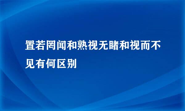 置若罔闻和熟视无睹和视而不见有何区别