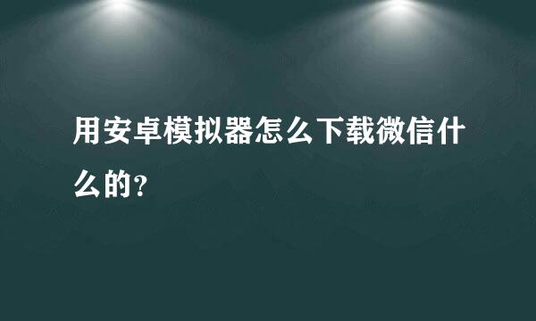 用安卓模拟器怎么下载微信什么的？