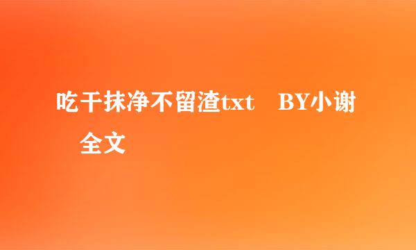 吃干抹净不留渣txt BY小谢 全文