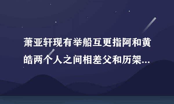 萧亚轩现有举船互更指阿和黄皓两个人之间相差父和历架肉草集多少岁？