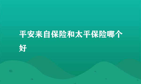 平安来自保险和太平保险哪个好