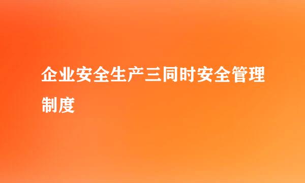 企业安全生产三同时安全管理制度