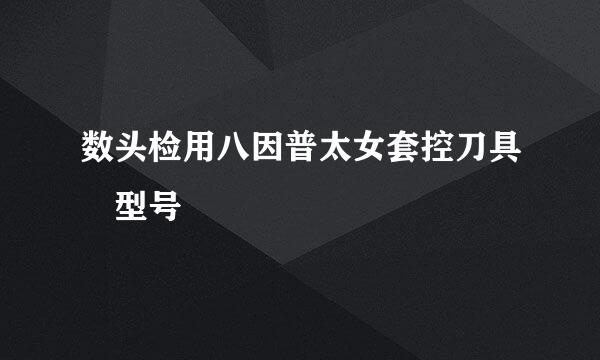 数头检用八因普太女套控刀具 型号