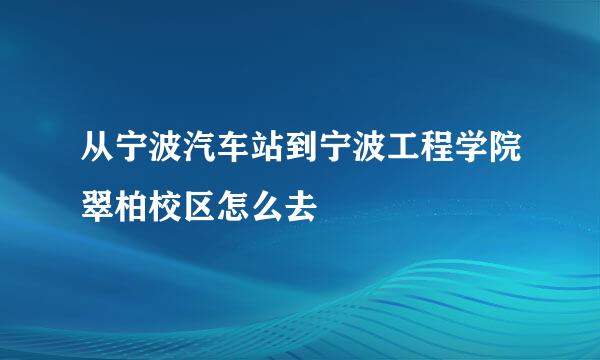 从宁波汽车站到宁波工程学院翠柏校区怎么去