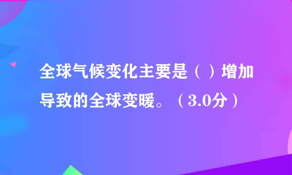 全球气候变化主要是（）增加导致的全球变暖。（3.0分）