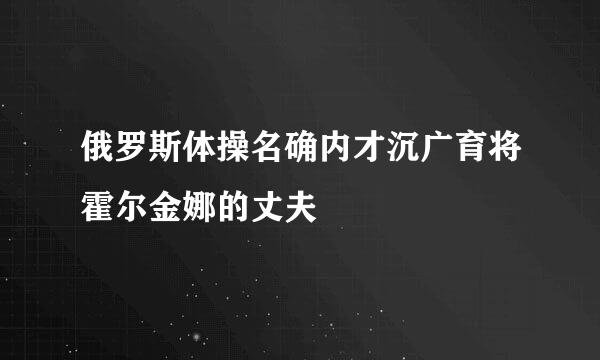 俄罗斯体操名确内才沉广育将霍尔金娜的丈夫