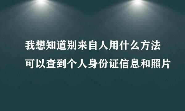 我想知道别来自人用什么方法可以查到个人身份证信息和照片