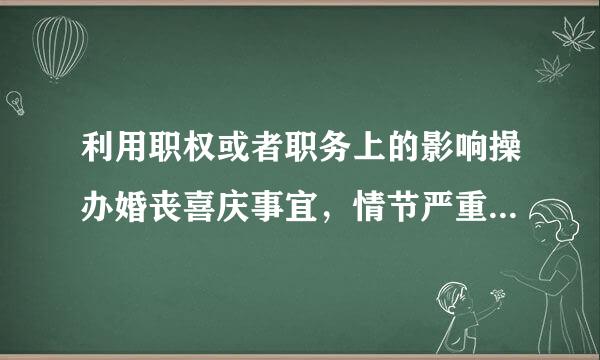 利用职权或者职务上的影响操办婚丧喜庆事宜，情节严重的，给予什么处分