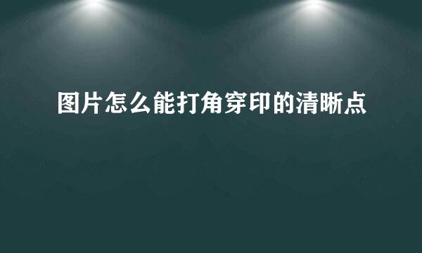 图片怎么能打角穿印的清晰点