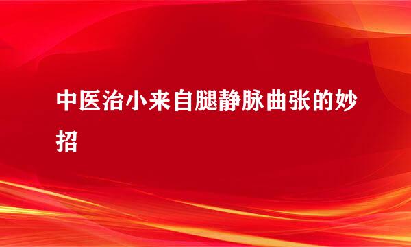 中医治小来自腿静脉曲张的妙招