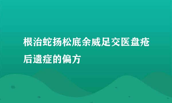 根治蛇扬松底余威足交医盘疮后遗症的偏方