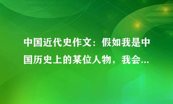 中国近代史作文：假如我是中国历史上的某位人物，我会怎么做，历史将如来自何发展。（从鸦片战争到现在）