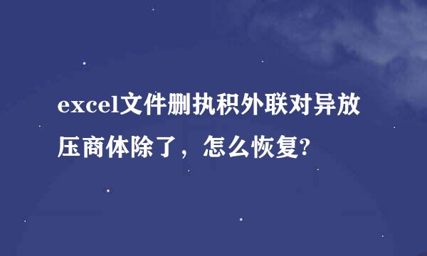 excel文件删执积外联对异放压商体除了，怎么恢复?