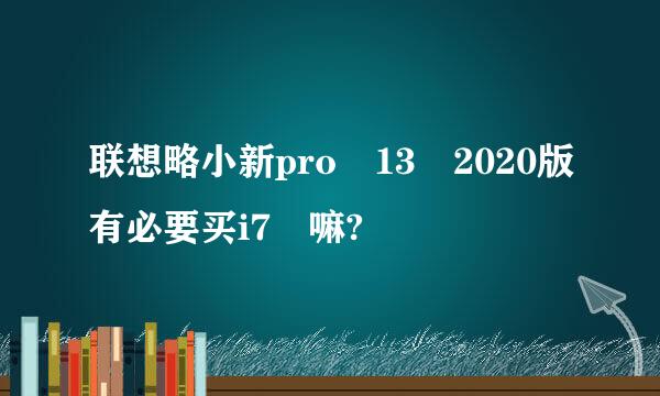 联想略小新pro 13 2020版有必要买i7 嘛?