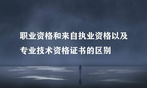 职业资格和来自执业资格以及专业技术资格证书的区别