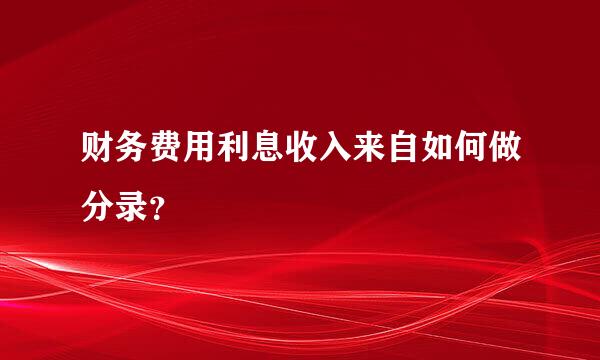 财务费用利息收入来自如何做分录？