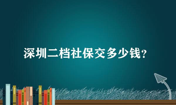 深圳二档社保交多少钱？