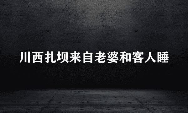 川西扎坝来自老婆和客人睡