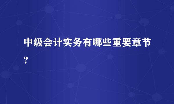 中级会计实务有哪些重要章节？