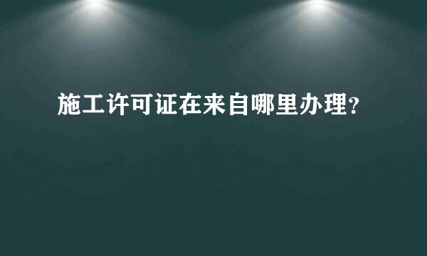 施工许可证在来自哪里办理？