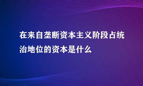 在来自垄断资本主义阶段占统治地位的资本是什么