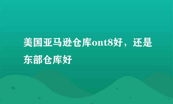 美国亚马逊仓库ont8好，还是东部仓库好