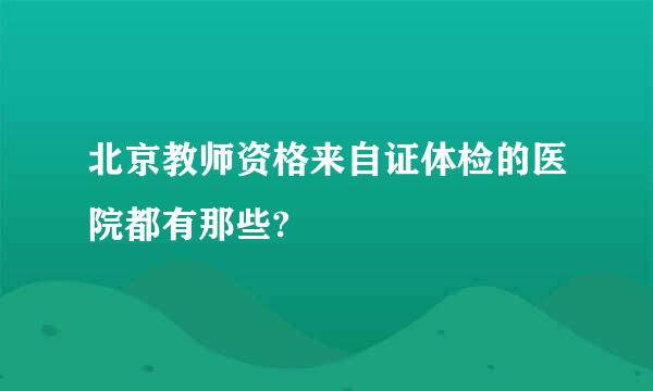 北京教师资格来自证体检的医院都有那些?