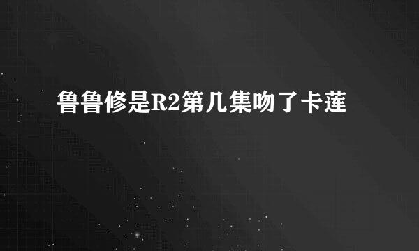 鲁鲁修是R2第几集吻了卡莲