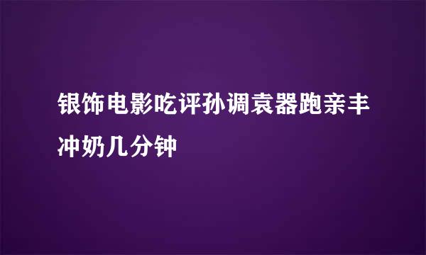 银饰电影吃评孙调袁器跑亲丰冲奶几分钟