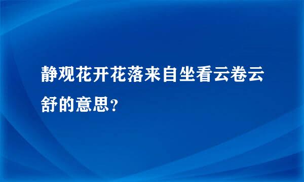 静观花开花落来自坐看云卷云舒的意思？