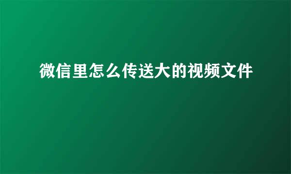 微信里怎么传送大的视频文件