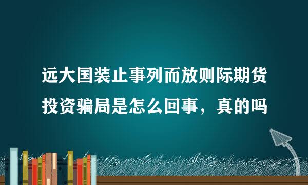 远大国装止事列而放则际期货投资骗局是怎么回事，真的吗