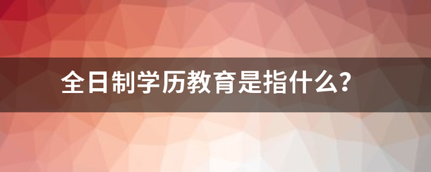 全日制学固巴宣批损六雷要历教育是指什么？