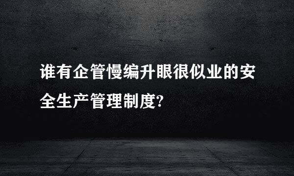 谁有企管慢编升眼很似业的安全生产管理制度?