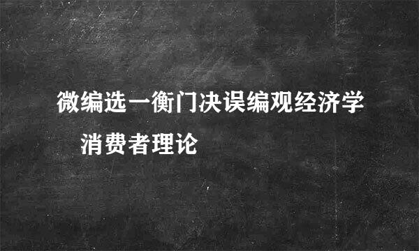 微编选一衡门决误编观经济学 消费者理论