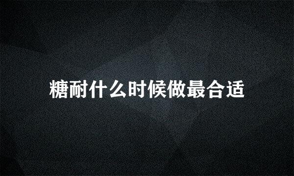 糖耐什么时候做最合适