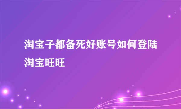 淘宝子都备死好账号如何登陆淘宝旺旺