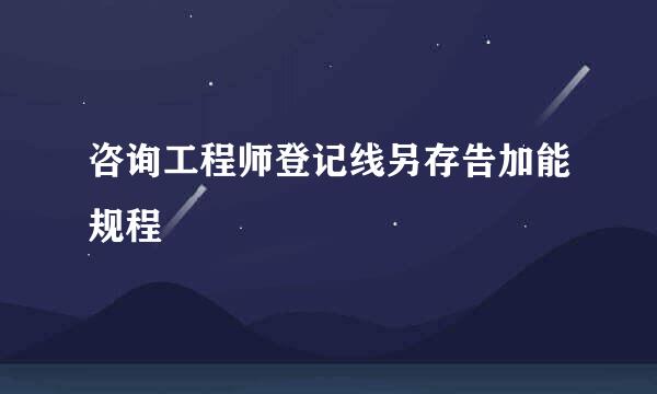 咨询工程师登记线另存告加能规程