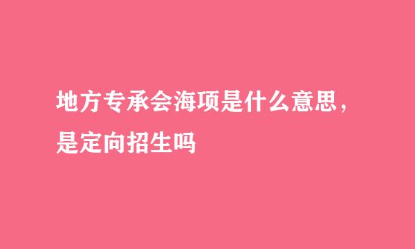 地方专承会海项是什么意思，是定向招生吗