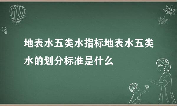 地表水五类水指标地表水五类水的划分标准是什么