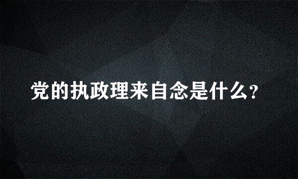 党的执政理来自念是什么？