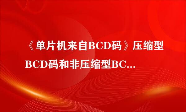 《单片机来自BCD码》压缩型BCD码和非压缩型BCD码的区别是什么 ???最好说通俗点…