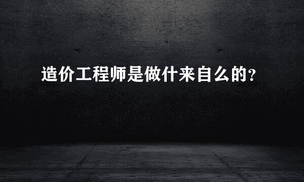 造价工程师是做什来自么的？